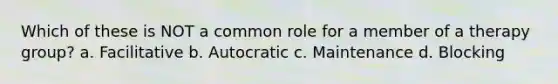 Which of these is NOT a common role for a member of a therapy group? a. Facilitative b. Autocratic c. Maintenance d. Blocking