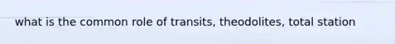 what is the common role of transits, theodolites, total station