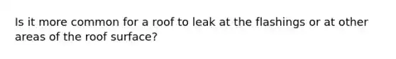 Is it more common for a roof to leak at the flashings or at other areas of the roof surface?