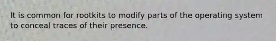 It is common for rootkits to modify parts of the operating system to conceal traces of their presence.