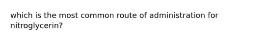 which is the most common route of administration for nitroglycerin?