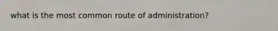 what is the most common route of administration?