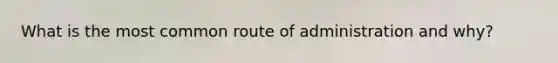 What is the most common route of administration and why?