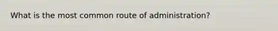 What is the most common route of administration?