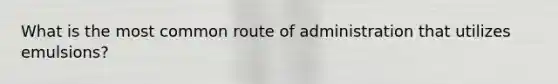 What is the most common route of administration that utilizes emulsions?