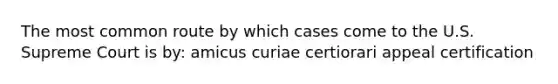 The most common route by which cases come to the U.S. Supreme Court is by: amicus curiae certiorari appeal certification