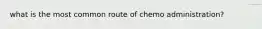 what is the most common route of chemo administration?