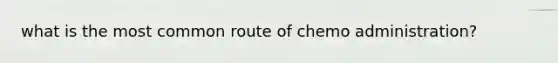 what is the most common route of chemo administration?