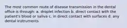 The most common route of disease transmission in the dental office is through: a. droplet infection b. direct contact with the patient's blood or saliva c. in direct contact with surfaces d. any dental instruments