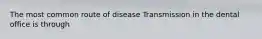 The most common route of disease Transmission in the dental office is through