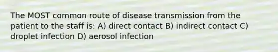 The MOST common route of disease transmission from the patient to the staff is: A) direct contact B) indirect contact C) droplet infection D) aerosol infection