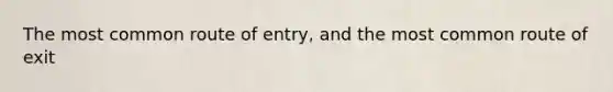 The most common route of entry, and the most common route of exit