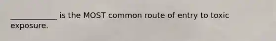 ____________ is the MOST common route of entry to toxic exposure.