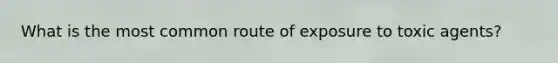 What is the most common route of exposure to toxic agents?