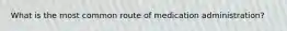 What is the most common route of medication administration?