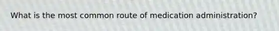 What is the most common route of medication administration?
