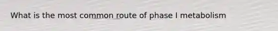 What is the most common route of phase I metabolism