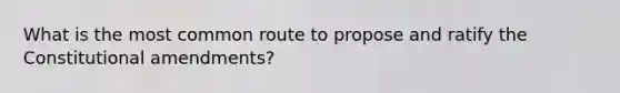 What is the most common route to propose and ratify the Constitutional amendments?