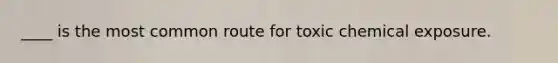 ____ is the most common route for toxic chemical exposure.