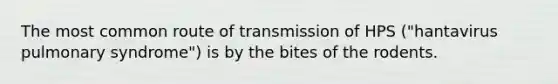 The most common route of transmission of HPS ("hantavirus pulmonary syndrome") is by the bites of the rodents.