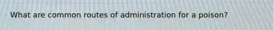 What are common routes of administration for a poison?