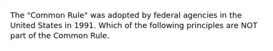 The "Common Rule" was adopted by federal agencies in the United States in 1991. Which of the following principles are NOT part of the Common Rule.