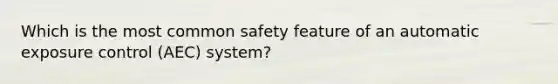 Which is the most common safety feature of an automatic exposure control (AEC) system?