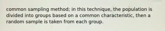 common sampling method; in this technique, the population is divided into groups based on a common characteristic, then a random sample is taken from each group.