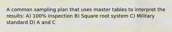 A common sampling plan that uses master tables to interpret the results: A) 100% inspection B) Square root system C) Military standard D) A and C