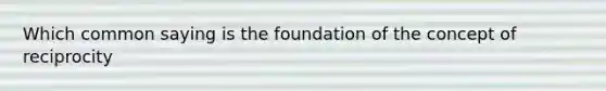 Which common saying is the foundation of the concept of reciprocity