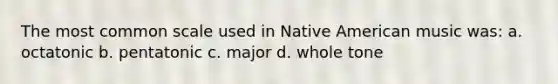 The most common scale used in Native American music was: a. octatonic b. pentatonic c. major d. whole tone