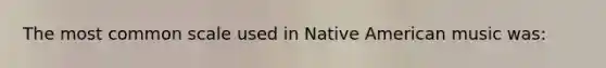 The most common scale used in Native American music was: