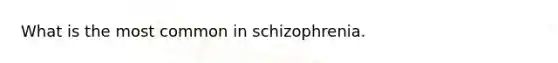 What is the most common in schizophrenia.