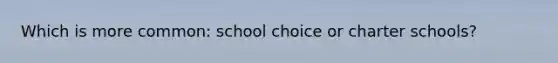 Which is more common: school choice or charter schools?