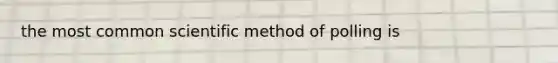 the most common scientific method of polling is