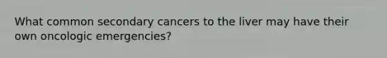 What common secondary cancers to the liver may have their own oncologic emergencies?