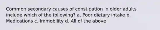 Common secondary causes of constipation in older adults include which of the following? a. Poor dietary intake b. Medications c. Immobility d. All of the above