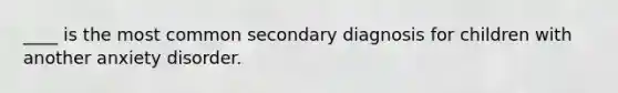 ____ is the most common secondary diagnosis for children with another anxiety disorder.