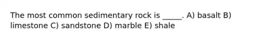 The most common sedimentary rock is _____. A) basalt B) limestone C) sandstone D) marble E) shale