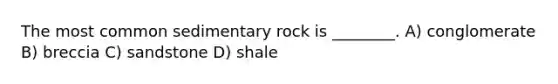 The most common sedimentary rock is ________. A) conglomerate B) breccia C) sandstone D) shale