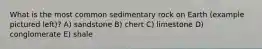 What is the most common sedimentary rock on Earth (example pictured left)? A) sandstone B) chert C) limestone D) conglomerate E) shale
