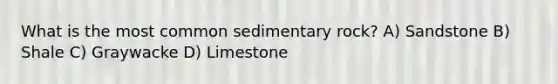 What is the most common sedimentary rock? A) Sandstone B) Shale C) Graywacke D) Limestone