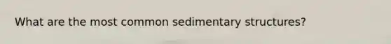 What are the most common sedimentary structures?