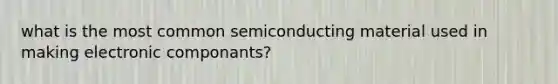 what is the most common semiconducting material used in making electronic componants?