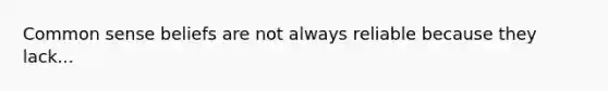 Common sense beliefs are not always reliable because they lack...