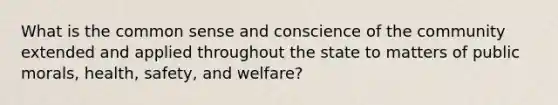 What is the common sense and conscience of the community extended and applied throughout the state to matters of public morals, health, safety, and welfare?