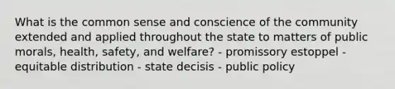 What is the common sense and conscience of the community extended and applied throughout the state to matters of public morals, health, safety, and welfare? - promissory estoppel - equitable distribution - state decisis - public policy