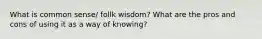 What is common sense/ follk wisdom? What are the pros and cons of using it as a way of knowing?