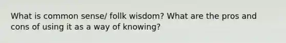 What is common sense/ follk wisdom? What are the pros and cons of using it as a way of knowing?