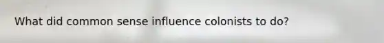 What did common sense influence colonists to do?